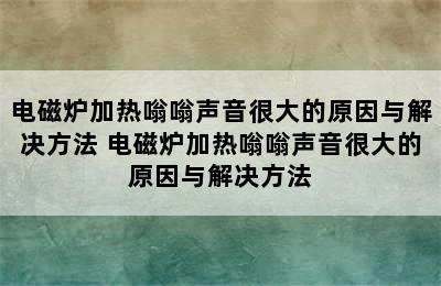 电磁炉加热嗡嗡声音很大的原因与解决方法 电磁炉加热嗡嗡声音很大的原因与解决方法